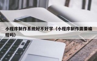 黑龙江小程序制作系统好不好学（小程序制作需要编程吗）