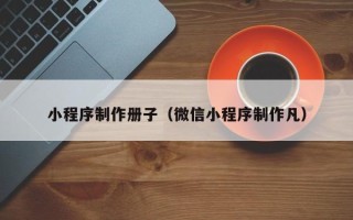黑龙江小程序制作册子（微信小程序制作凡）