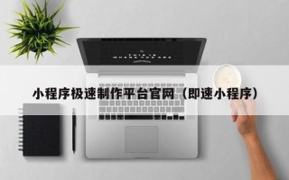 黑龙江小程序极速制作平台官网（即速小程序）