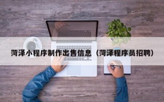 黑龙江菏泽小程序制作出售信息（菏泽程序员招聘）