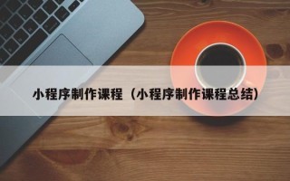 黑龙江小程序制作课程（小程序制作课程总结）