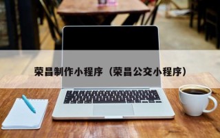 黑龙江荣昌制作小程序（荣昌公交小程序）