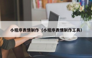 黑龙江小程序表情制作（小程序表情制作工具）