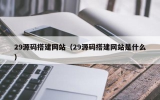 黑龙江29源码搭建网站（29源码搭建网站是什么）