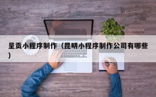 黑龙江呈贡小程序制作（昆明小程序制作公司有哪些）
