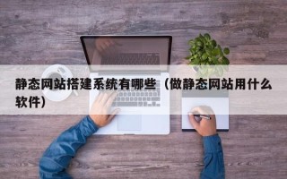 黑龙江静态网站搭建系统有哪些（做静态网站用什么软件）