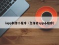 黑龙江iapp制作小程序（怎样做app小程序）