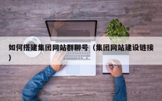 黑龙江如何搭建集团网站群聊号（集团网站建设链接）