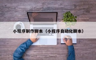 黑龙江小程序制作脚本（小程序自动化脚本）