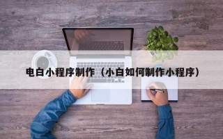 黑龙江电白小程序制作（小白如何制作小程序）