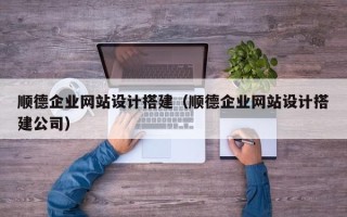 黑龙江顺德企业网站设计搭建（顺德企业网站设计搭建公司）