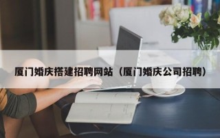 黑龙江厦门婚庆搭建招聘网站（厦门婚庆公司招聘）