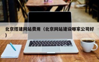 黑龙江北京搭建网站费用（北京网站建设哪家公司好）