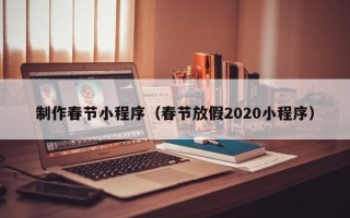 黑龙江制作春节小程序（春节放假2020小程序）