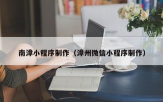 黑龙江南漳小程序制作（漳州微信小程序制作）