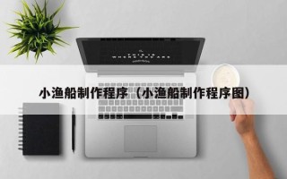 黑龙江小渔船制作程序（小渔船制作程序图）