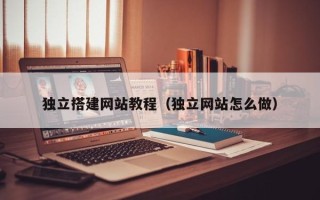 黑龙江独立搭建网站教程（独立网站怎么做）