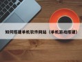 黑龙江如何搭建单机软件网站（单机游戏搭建）