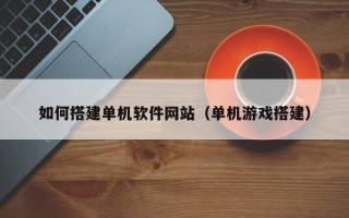 黑龙江如何搭建单机软件网站（单机游戏搭建）