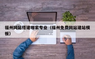 黑龙江福州网站搭建哪家专业（福州免费网站建站模板）