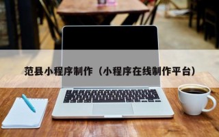 黑龙江范县小程序制作（小程序在线制作平台）