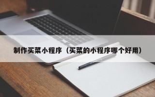 黑龙江制作买菜小程序（买菜的小程序哪个好用）