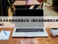 黑龙江长沙外贸网站搭建公司（建外贸网站哪家公司好）