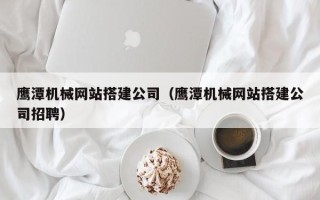 黑龙江鹰潭机械网站搭建公司（鹰潭机械网站搭建公司招聘）