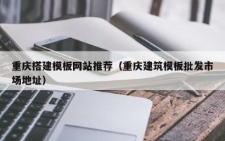 黑龙江重庆搭建模板网站推荐（重庆建筑模板批发市场地址）