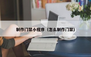 黑龙江制作门禁小程序（怎么制作门禁）