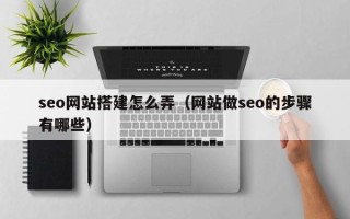 黑龙江seo网站搭建怎么弄（网站做seo的步骤有哪些）